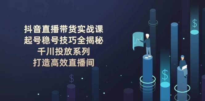 抖音直播带货实战课：起号稳号技巧全揭秘, 千川投放系列, 打造高效直播间-灼光资源宝库