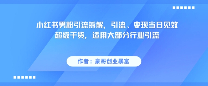 小红书男粉引流拆解，引流、变现当日见效超级干货，适用大部分行业引流-灼光资源宝库