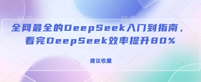 全网最全的DeepSeek入门到指南,看完DeepSeek效率提升80%(建议收藏)-资源宝库