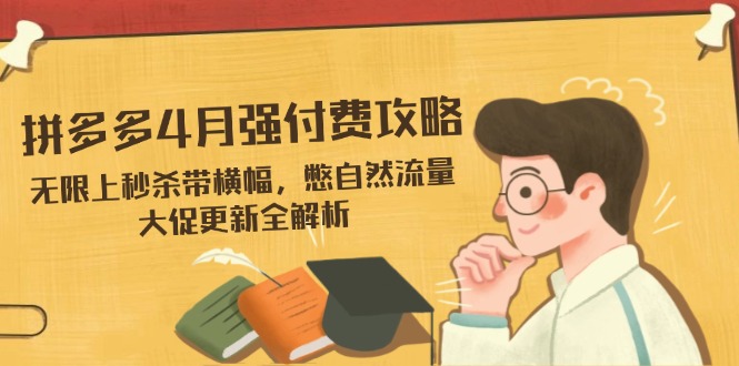 拼多多4月强付费攻略，无限上秒杀带横幅，憋自然流量，大促更新全解析-灼光资源宝库