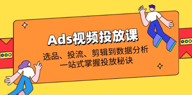 Ads视频投放课全解析：选品、投流、剪辑到数据分析，一站式掌握投放秘诀-灼光资源宝库