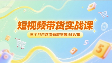 短视频带货实战课，三个月自然流橱窗突破45W单-灼光资源宝库