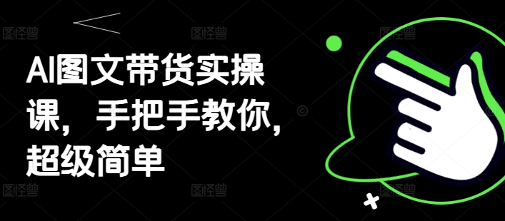 AI图文带货实操课，手把手教你，超级简单-灼光资源宝库