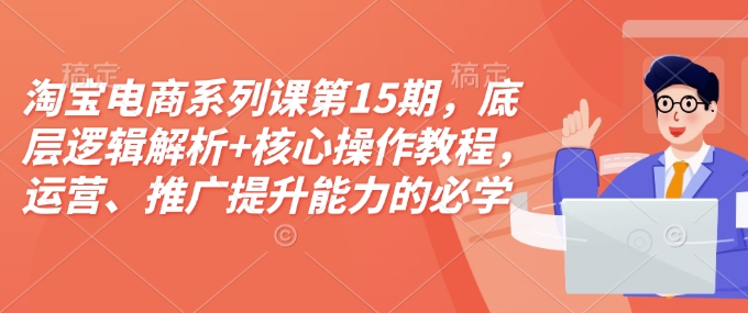 淘宝电商系列课第15期，底层逻辑解析+核心操作教程，运营、推广提升能力的必学课程+配套资料-灼光资源宝库
