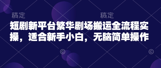 短剧新平台繁华剧场搬运全流程实操，适合新手小白，无脑简单操作-灼光资源宝库