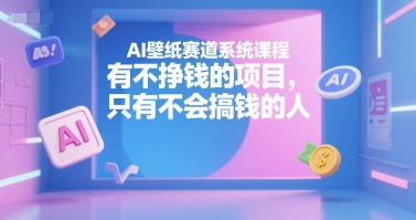 AI壁纸赛道系统课程，有不挣钱的项目，只有不会搞钱的人-灼光资源宝库