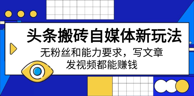 头条搬砖自媒体新玩法，无粉丝和能力要求，写文章、发视频都能赚钱-灼光资源宝库