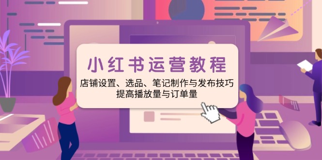 小红书运营教程：店铺设置、选品、笔记制作与发布技巧、提高播放量与订...-灼光资源宝库