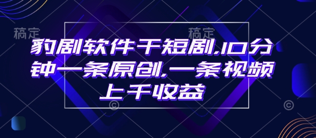 豹剧软件干短剧，10分钟一条原创，爆一条视频上千收益-灼光资源宝库