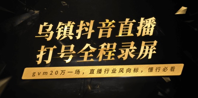 乌镇抖音直播打号全程录屏，gvm20万一场，直播行业风向标，懂行必看-灼光资源宝库