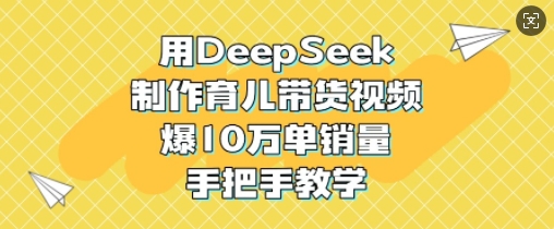 用DeepSeek制作育儿带货视频,爆10W单销量,手把手教学-灼光资源宝库