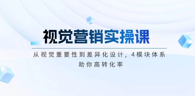 视觉营销实操课, 从视觉重要性到差异化设计, 4模块体系, 助你高转化率-灼光资源宝库