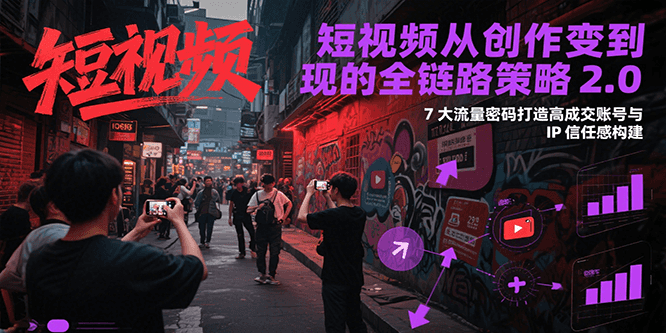 短视频从创作到变现的全链路策略2.0，7大流量密码构建IP信任感打造高成交账号-灼光资源宝库