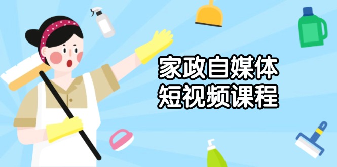 家政 自媒体短视频课程：从内容到发布，解析拍摄与剪辑技巧，打造爆款视频-灼光资源宝库