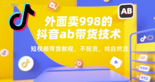 外面卖998的抖音ab带货技术，短视频带货教程，不投流，纯自然流-灼光资源宝库