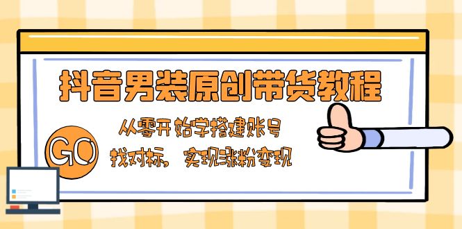抖音男装原创带货教程：从零开始学搭建账号，找对标，实现涨粉变现-灼光资源宝库