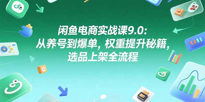 闲鱼电商实战课9.0:从养号到爆单,权重提升秘籍,选品上架全流程-灼光资源宝库
