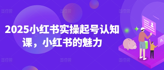 2025小红书实操起号认知课,小红书的魅力-灼光资源宝库