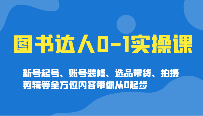 图书达人0-1实操课,新号起号、账号装修、选品带货、拍摄剪辑等全方位内容带你从0起步-灼光资源宝库