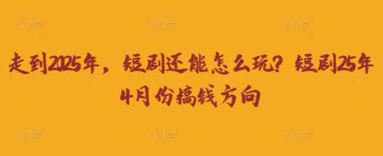 走到2025年，短剧还能怎么玩？短剧25年4月份搞钱方向-灼光资源宝库