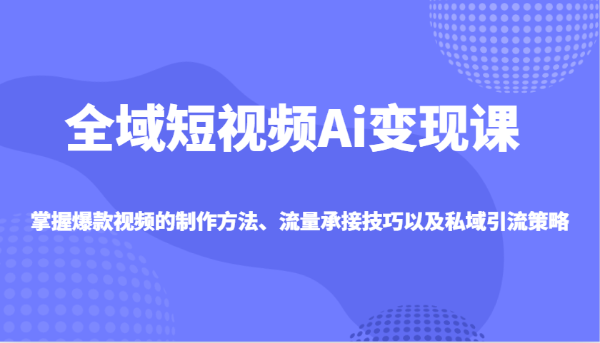 全域短视频Ai变现课，掌握爆款视频的制作方法、流量承接技巧以及私域引流策略-灼光资源宝库