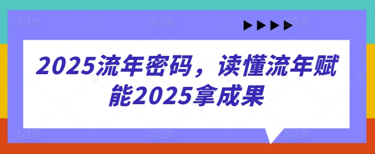 2025流年密码，读懂流年赋能2025拿成果-灼光资源宝库