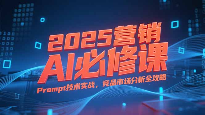 2025营销AI必修课，业务拆解逻辑，Prompt技术实战，竞品市场分析全攻略-灼光资源宝库