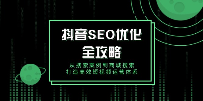 抖音 SEO优化全攻略,从搜索案例到商城搜索,打造高效短视频运营体系-灼光资源宝库