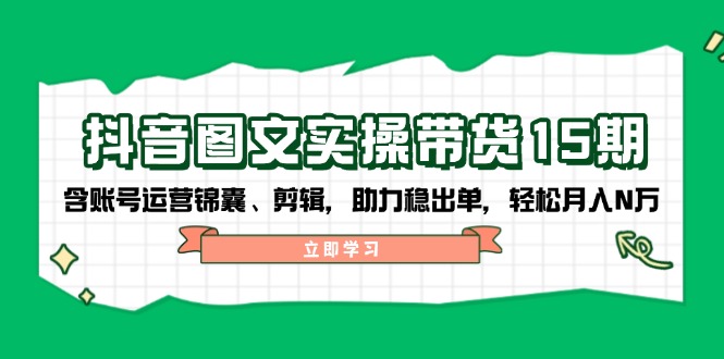 抖音 图文实操带货15期，含账号运营锦囊、剪辑，助力稳出单，轻松月入N万-灼光资源宝库
