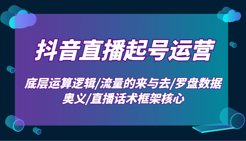抖音直播起号运营：底层运算逻辑/流量的来与去/罗盘数据奥义/直播话术框架核心-蘑菇资源宝库