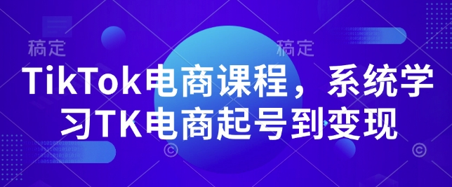 TikTok电商课程,系统学习TK电商起号到变现-资源宝库