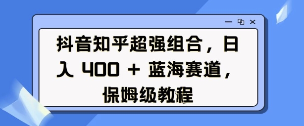 抖音知乎超强组合，日入4张， 蓝海赛道，保姆级教程-灼光资源宝库