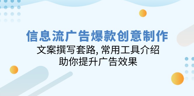 信息流广告爆款创意制作:文案撰写套路, 常用工具介绍, 助你提升广告效果-灼光资源宝库
