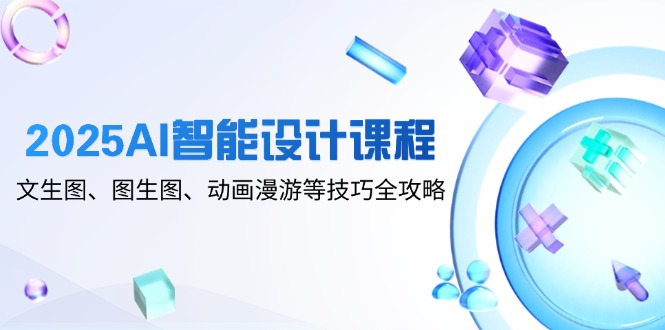 2025AI智能设计课程，文生图、图生图、动画漫游等技巧全攻略-灼光资源宝库