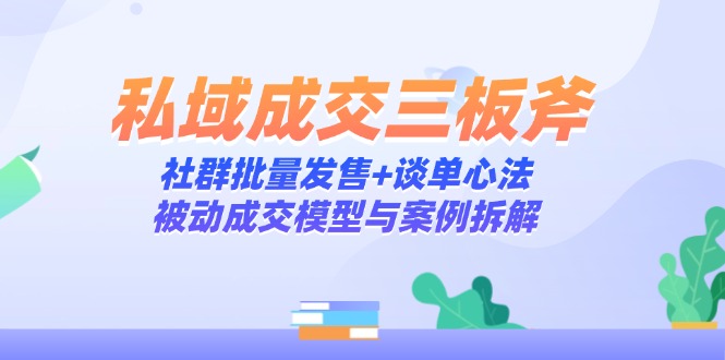 私域成交三板斧:社群批量发售+谈单心法,被动成交模型与案例拆解-资源宝库