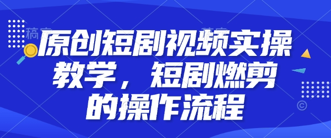 原创短剧视频实操教学，短剧燃剪的操作流程-灼光资源宝库