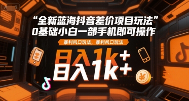 全新蓝海抖音差价项目玩法，0基础小白一部手机即可操作，暴利风口玩法，日入1k+【揭秘】-灼光资源宝库