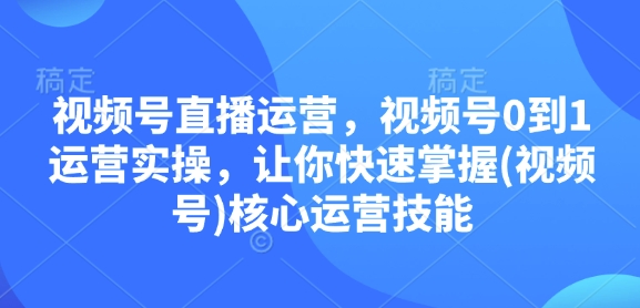 视频号直播运营，视频号0到1运营实操，让你快速掌握(视频号)核心运营技能-灼光资源宝库