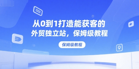 从0到1打造能获客的外贸独立站，保姆级教程-灼光资源宝库