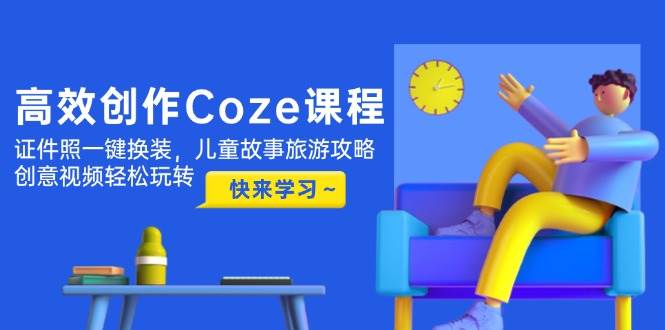 高效创作Coze课程，证件照一键换装，儿童故事旅游攻略，创意视频轻松玩转-灼光资源宝库