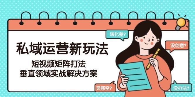 私域运营新玩法，短视频矩阵打法，垂直领域实战解决方案(更新6月)-灼光资源宝库