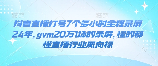 抖音直播打号7个多小时全程录屏24年，gvm20万1场的录屏，懂的都懂直播行业风向标-灼光资源宝库