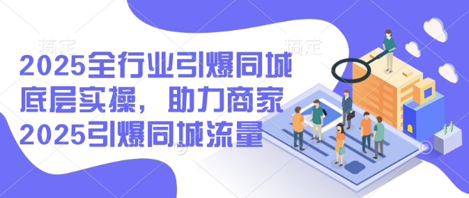 2025全行业引爆同城底层实操，助力商家2025引爆同城流量-灼光资源宝库