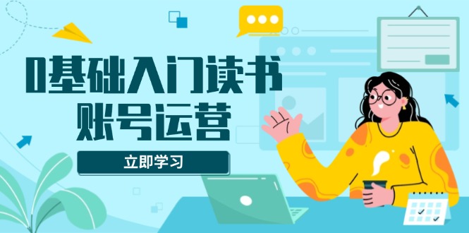 0基础入门读书账号运营,系统课程助你解决素材、流量、变现等难题-灼光资源宝库