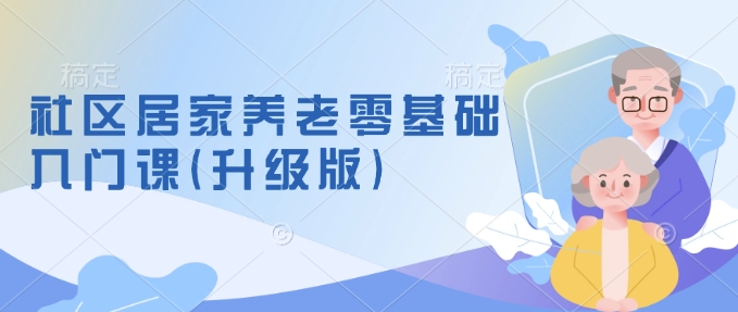 社区居家养老零基础入门课(升级版)了解新手做养老的可行模式,掌握养老项目的筹备方法-灼光资源宝库