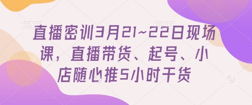 直播密训3月21~22日现场课，​直播带货、起号、小店随心推5小时干货-灼光资源宝库