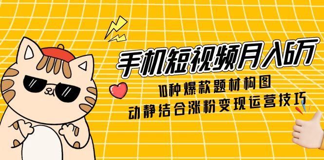 手机短视频月入6万，10种爆款题材构图，动静结合涨粉变现运营技巧-灼光资源宝库