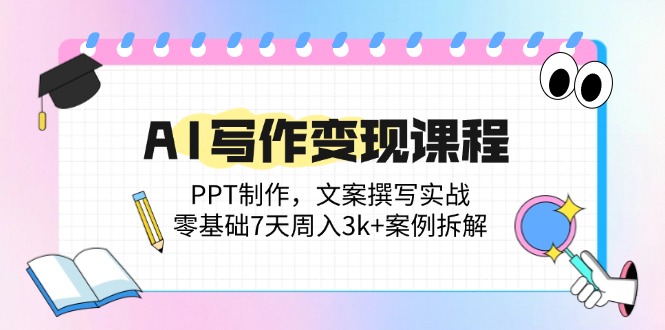 AI写作变现课程：PPT制作，文案撰写实战，零基础7天周入3k+案例拆解-灼光资源宝库