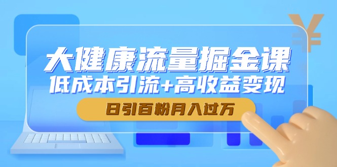 大健康流量掘金课，低成本引流+高收益变现，日引百粉月入过万-灼光资源宝库