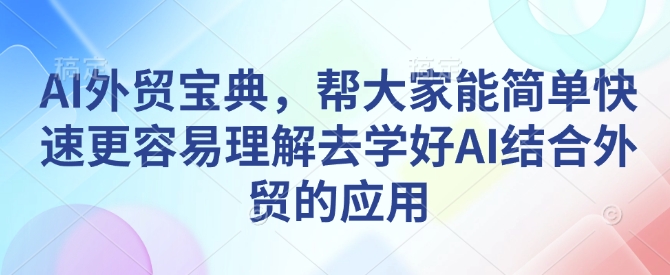 AI外贸宝典，帮大家能简单快速更容易理解去学好AI结合外贸的应用-灼光资源宝库